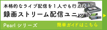 本格的なライブ配信を１人でも行える録画ストリーム配信ユニット Pearlシリーズ 簡単ガイドはこちら